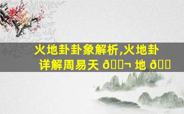火地卦卦象解析,火地卦详解周易天 🐬 地 🐠